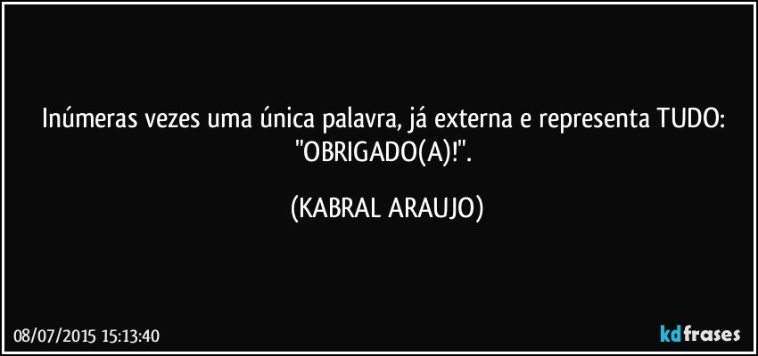 Inúmeras vezes uma única palavra, já externa e representa TUDO: "OBRIGADO(A)!". (KABRAL ARAUJO)