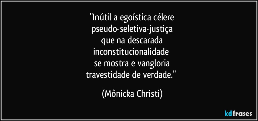 "Inútil a egoística célere
pseudo-seletiva-justiça
que na descarada
inconstitucionalidade
se mostra e vangloria
travestidade de verdade." (Mônicka Christi)