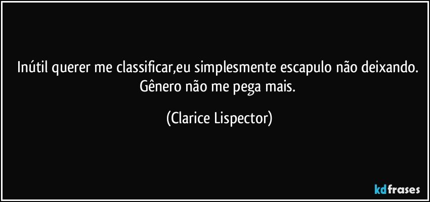 Inútil querer me classificar,eu simplesmente escapulo não deixando. Gênero não me pega mais. (Clarice Lispector)