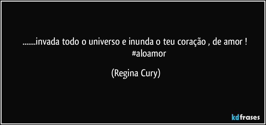 ...invada  todo  o universo    e  inunda o  teu  coração ,  de amor ! 
                                              #aloamor (Regina Cury)