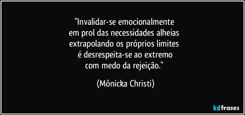 "Invalidar-se emocionalmente 
em prol das necessidades alheias 
extrapolando os próprios limites 
é desrespeita-se ao extremo
com medo da rejeição." (Mônicka Christi)