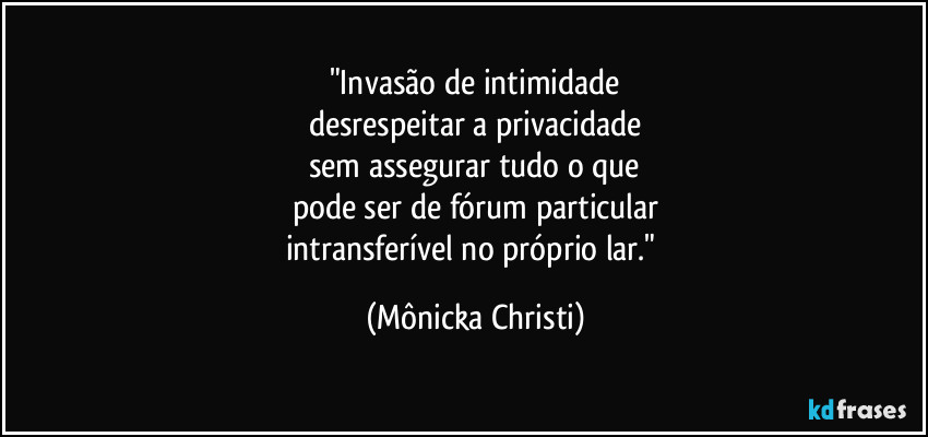 "Invasão de intimidade
desrespeitar a privacidade
sem assegurar tudo o que
pode ser de fórum particular
intransferível no próprio lar." (Mônicka Christi)