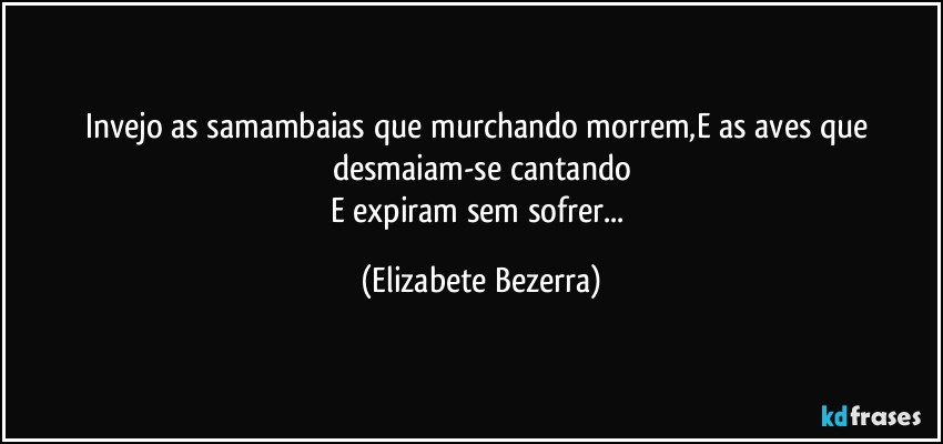 Invejo as samambaias que murchando morrem,E as aves que desmaiam-se cantando
E expiram sem sofrer... (Elizabete Bezerra)