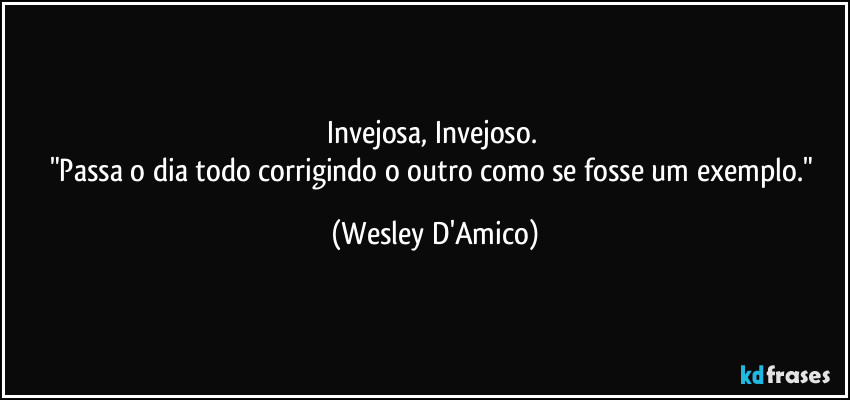 Invejosa, Invejoso. 
"Passa o dia todo corrigindo o outro como se fosse um exemplo." (Wesley D'Amico)