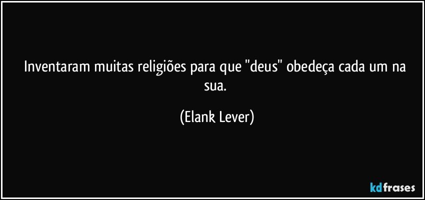 Inventaram muitas religiões para que "deus" obedeça cada um na sua. (Elank Lever)