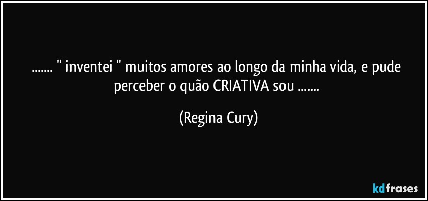 ... " inventei " muitos amores ao longo da minha vida,  e pude perceber o quão CRIATIVA sou ... (Regina Cury)