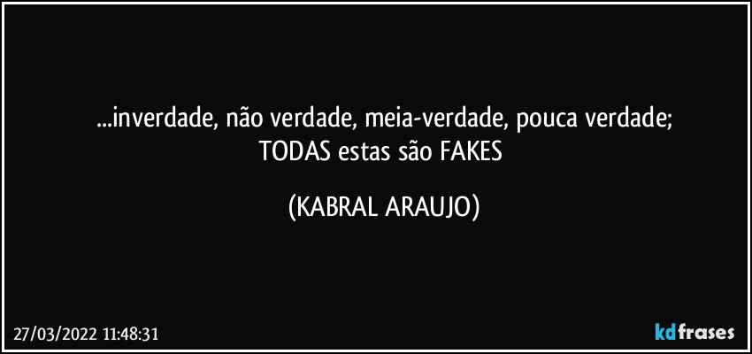 ...inverdade, não verdade, meia-verdade, pouca verdade;
TODAS estas são FAKES (KABRAL ARAUJO)