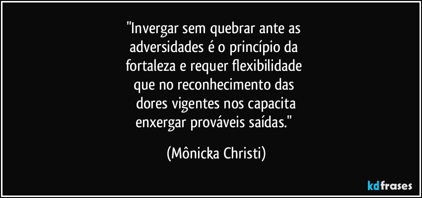 "Invergar sem quebrar ante as 
adversidades é o princípio da 
fortaleza e requer flexibilidade 
que no reconhecimento das 
dores vigentes nos capacita
enxergar prováveis saídas." (Mônicka Christi)