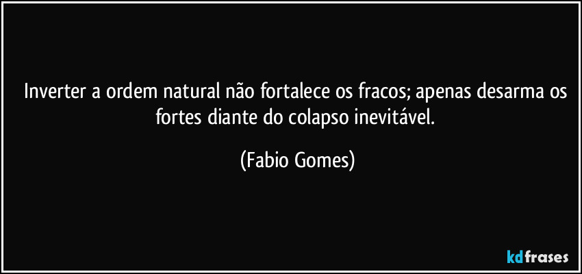 Inverter a ordem natural não fortalece os fracos; apenas desarma os fortes diante do colapso inevitável. (Fabio Gomes)