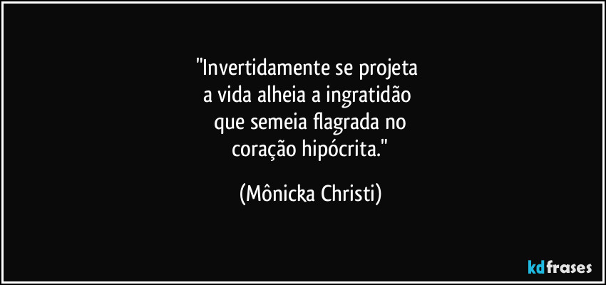 "Invertidamente se projeta 
a vida alheia a ingratidão 
que semeia flagrada no
 coração hipócrita." (Mônicka Christi)