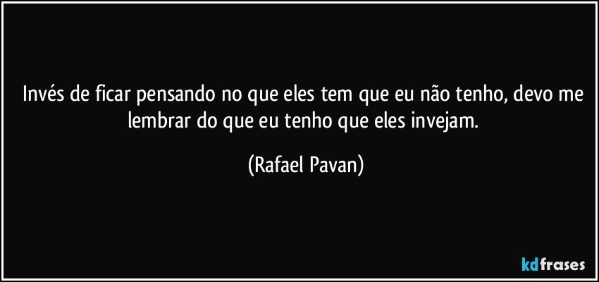 Invés de ficar pensando no que eles tem que eu não tenho, devo me lembrar do que eu tenho que eles invejam. (Rafael Pavan)