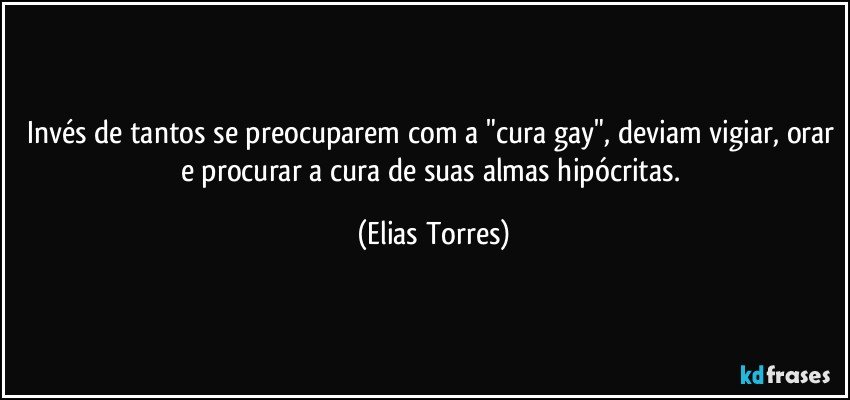 Invés de tantos se preocuparem com a "cura gay", deviam vigiar, orar e procurar a cura de suas almas hipócritas. (Elias Torres)