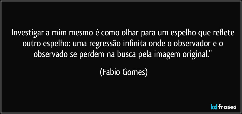 Investigar a mim mesmo é como olhar para um espelho que reflete outro espelho: uma regressão infinita onde o observador e o observado se perdem na busca pela imagem original." (Fabio Gomes)