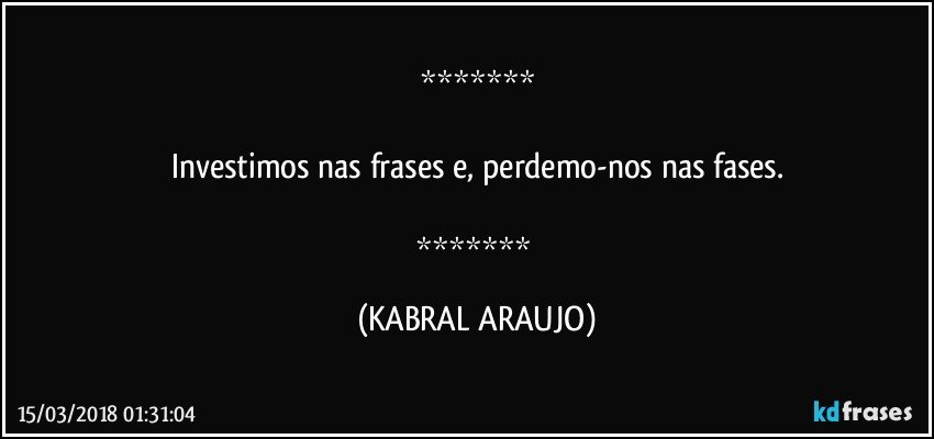 

Investimos nas frases e, perdemo-nos nas fases.

 (KABRAL ARAUJO)