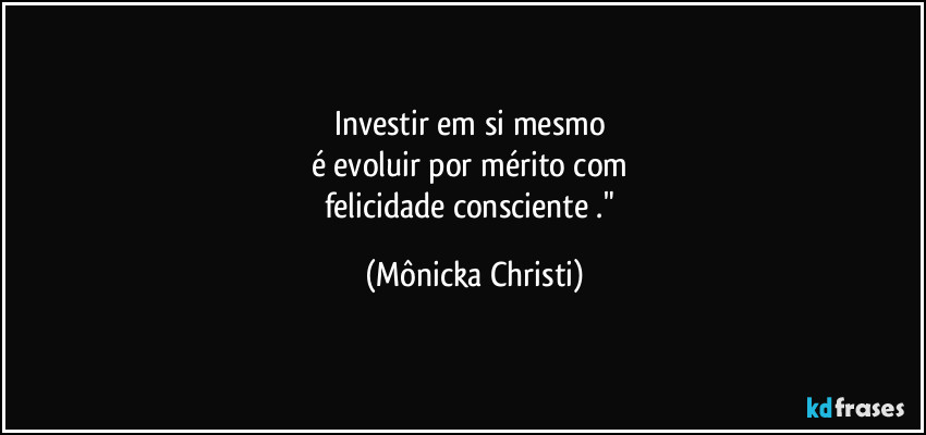 Investir em si mesmo 
é evoluir por mérito com 
felicidade consciente ." (Mônicka Christi)