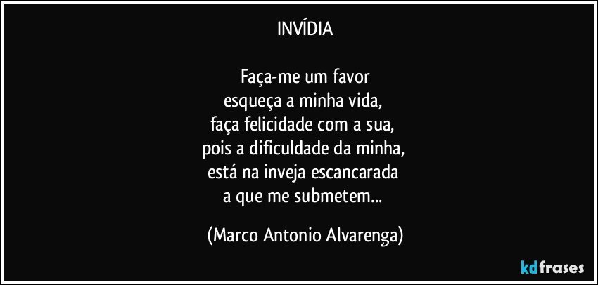 INVÍDIA

Faça-me um favor
esqueça a minha vida, 
faça felicidade com a sua, 
pois a dificuldade da minha, 
está na inveja escancarada 
a que me submetem... (Marco Antonio Alvarenga)