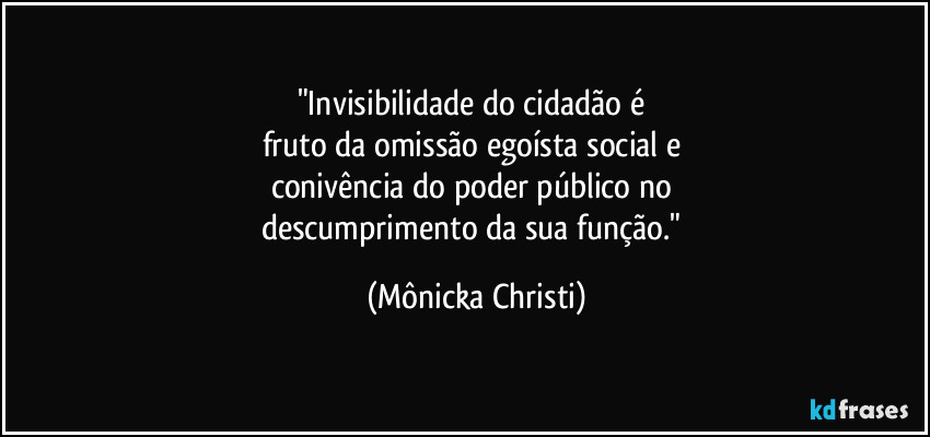 "Invisibilidade do cidadão é 
fruto da omissão egoísta social e 
conivência do poder público no 
descumprimento da sua função." (Mônicka Christi)