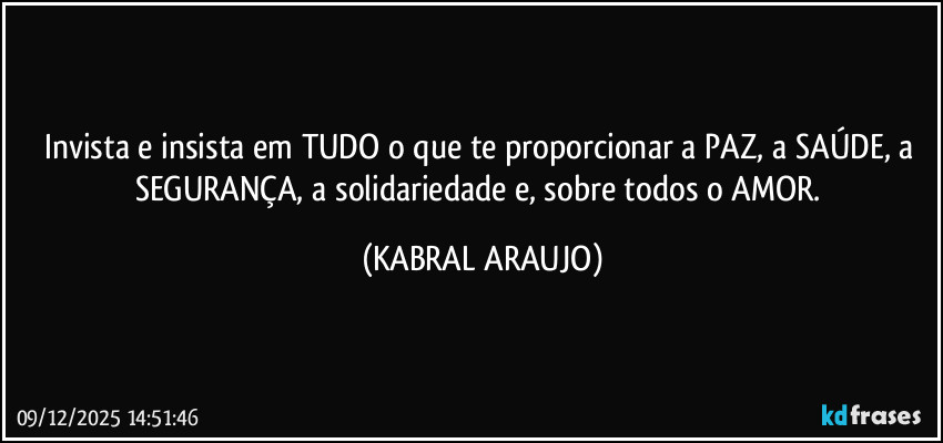 Invista e insista em TUDO o que te proporcionar a PAZ, a SAÚDE, a SEGURANÇA, a solidariedade e, sobre todos o AMOR. (KABRAL ARAUJO)