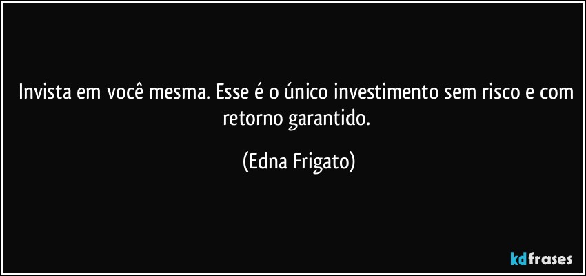 Invista em você mesma. Esse é o único investimento sem risco e com retorno garantido. (Edna Frigato)