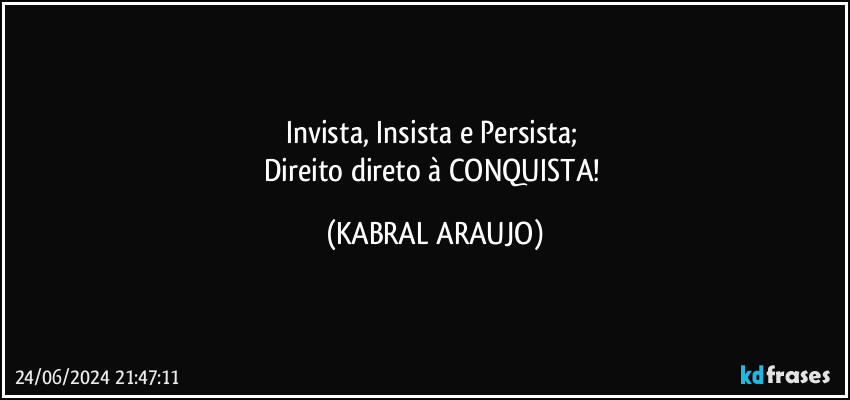 Invista, Insista e Persista; 
Direito direto à CONQUISTA! (KABRAL ARAUJO)