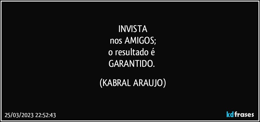 INVISTA
nos AMIGOS;
o resultado é 
GARANTIDO. (KABRAL ARAUJO)