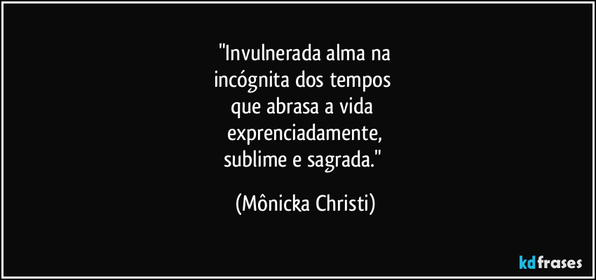 "Invulnerada alma na
incógnita dos tempos 
que abrasa a vida 
exprenciadamente,
sublime e sagrada." (Mônicka Christi)