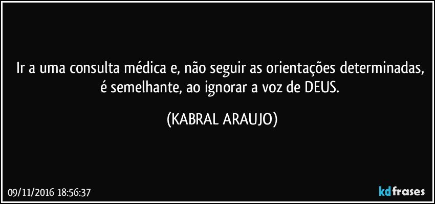 Ir a uma consulta médica e, não seguir as orientações determinadas, é semelhante, ao ignorar a voz de DEUS. (KABRAL ARAUJO)