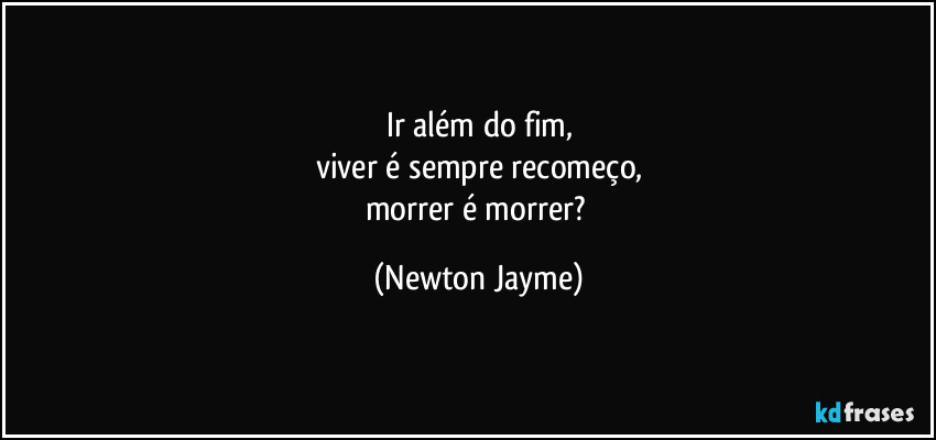 Ir além do fim,
viver é sempre recomeço,
morrer é morrer? (Newton Jayme)
