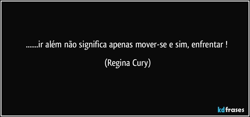 ...ir além não significa apenas mover-se  e sim, enfrentar ! (Regina Cury)