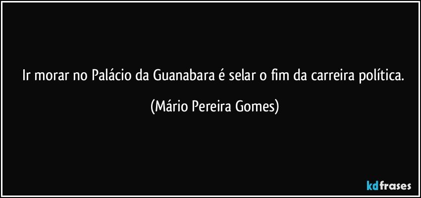 Ir morar no Palácio da Guanabara é selar o fim da carreira política. (Mário Pereira Gomes)