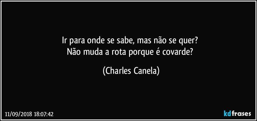 Ir para onde se sabe, mas não se quer? 
Não muda a rota porque é covarde? (Charles Canela)