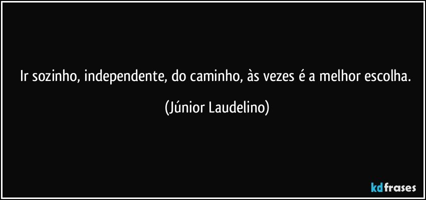 Ir sozinho, independente, do caminho, às vezes é a melhor escolha. (Júnior Laudelino)