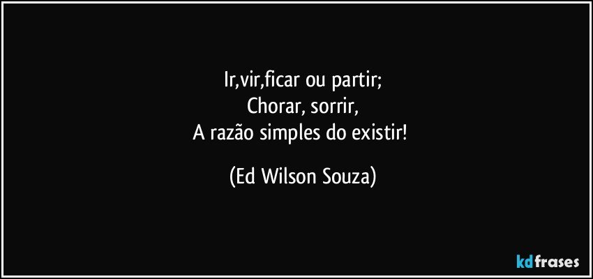 Ir,vir,ficar ou partir;
Chorar, sorrir,
A razão simples do existir! (Ed Wilson Souza)