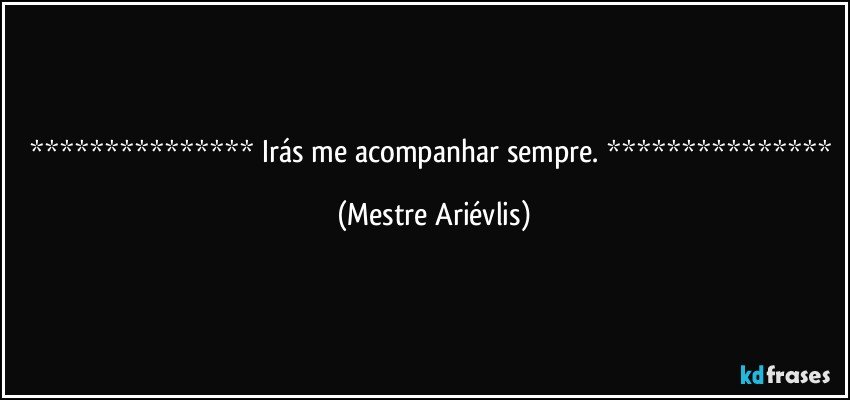  Irás me acompanhar sempre.  (Mestre Ariévlis)