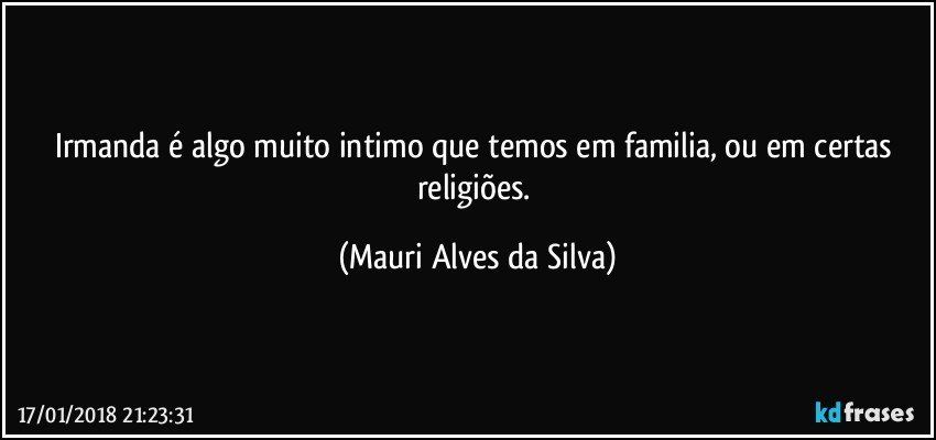 Irmanda é algo muito intimo que temos em familia, ou em certas religiões. (Mauri Alves da Silva)