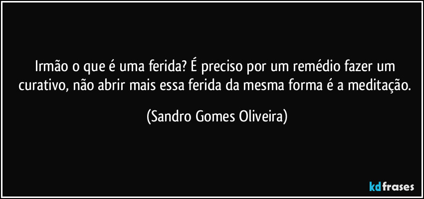 Irmão o que é uma ferida? É preciso por um remédio fazer um curativo, não abrir mais essa ferida da mesma forma é a meditação. (Sandro Gomes Oliveira)