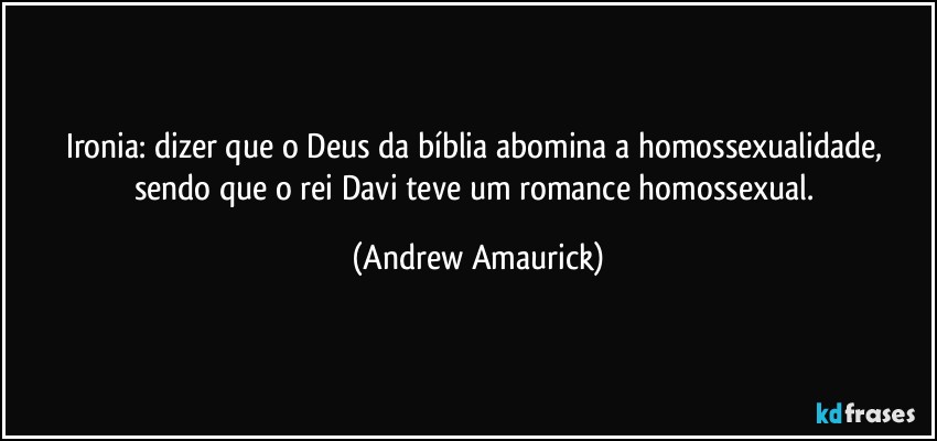 Ironia: dizer que o Deus da bíblia abomina a homossexualidade, sendo que o rei Davi teve um romance homossexual. (Andrew Amaurick)