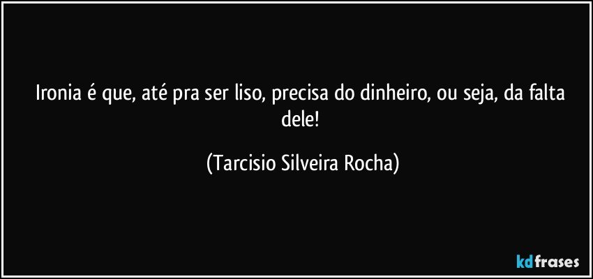 Ironia é que, até pra ser liso, precisa do dinheiro, ou seja, da falta dele! (Tarcisio Silveira Rocha)