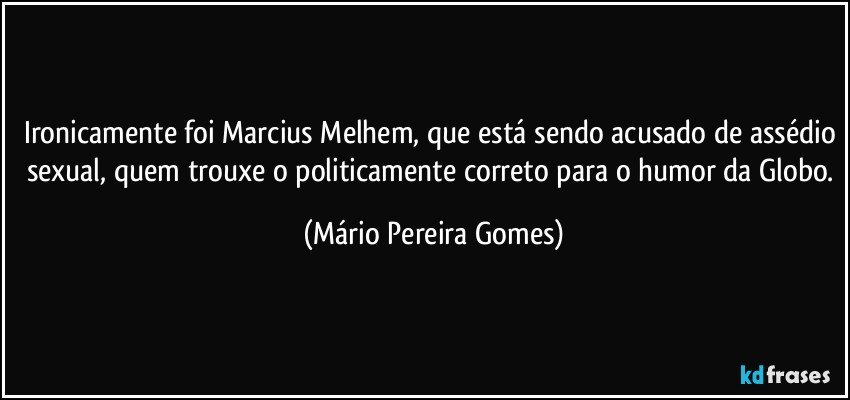 Ironicamente foi Marcius Melhem, que está sendo acusado de assédio sexual, quem trouxe o politicamente correto para o humor da Globo. (Mário Pereira Gomes)