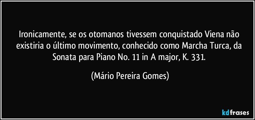 Ironicamente, se os otomanos tivessem conquistado Viena não existiria o último movimento, conhecido como Marcha Turca, da Sonata para Piano No. 11 in A major, K. 331. (Mário Pereira Gomes)
