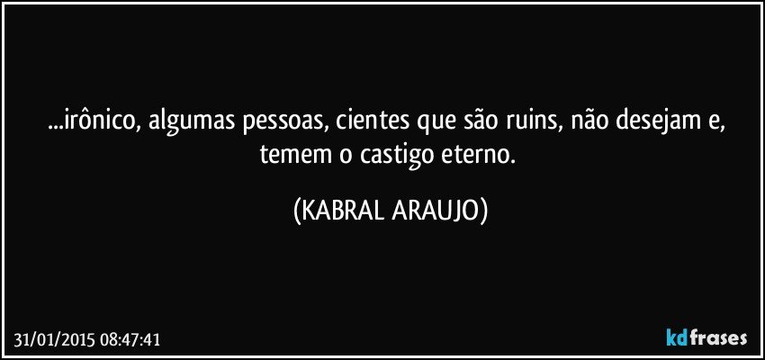 ...irônico, algumas pessoas, cientes que são ruins, não desejam e, temem o castigo eterno. (KABRAL ARAUJO)