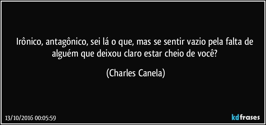 Irônico, antagônico, sei lá o que, mas se sentir vazio pela falta de alguém que deixou claro estar cheio de você? (Charles Canela)