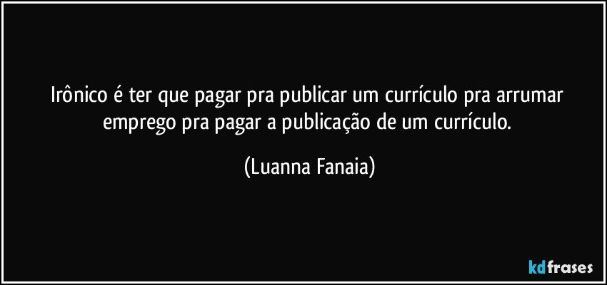 Irônico é ter que pagar pra publicar um currículo pra arrumar emprego pra pagar a publicação de um currículo. (Luanna Fanaia)