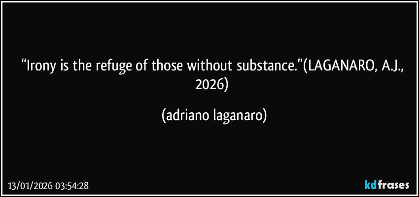 “Irony is the refuge of those without substance.”(LAGANARO, A.J., 2026) (adriano laganaro)