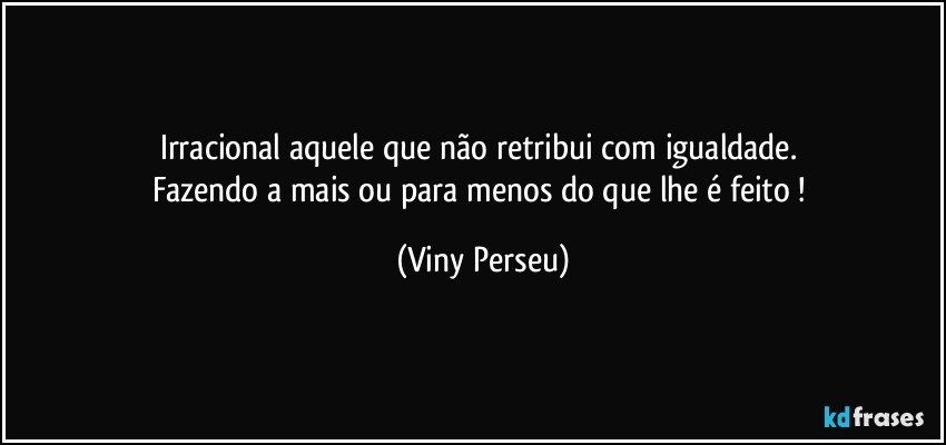 Irracional aquele que não retribui com igualdade. 
Fazendo a mais ou para menos do que lhe é feito ! (Viny Perseu)