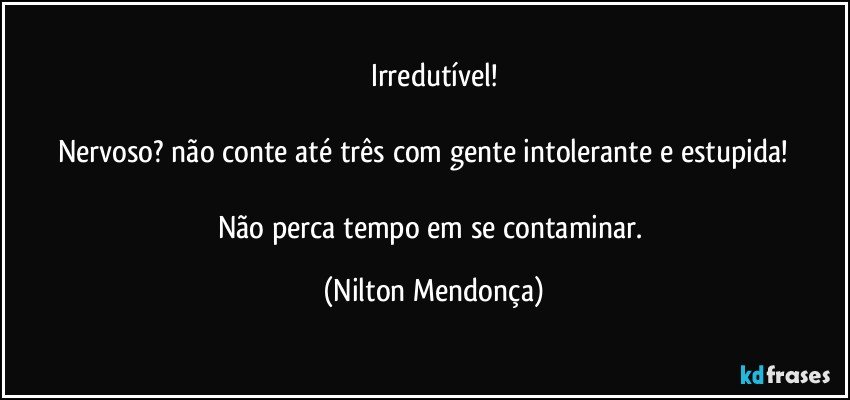 Irredutível!

Nervoso? não conte até três com gente intolerante e estupida!                  
Não perca tempo em se contaminar. (Nilton Mendonça)