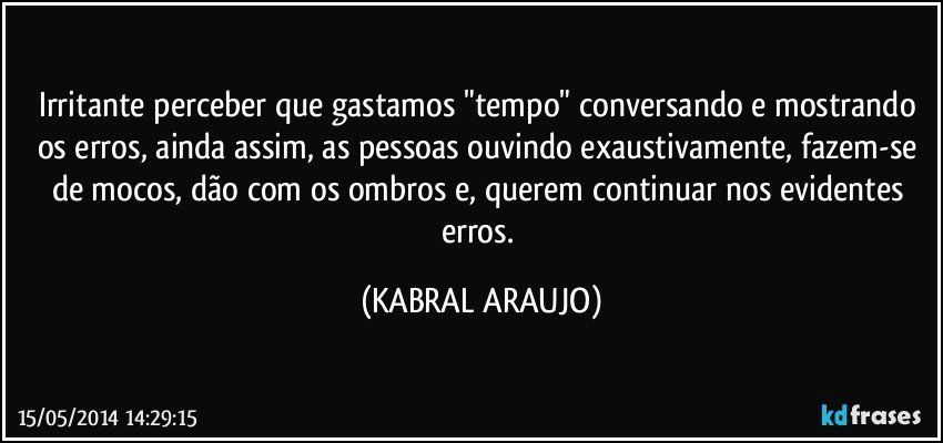 Irritante perceber que gastamos "tempo" conversando e mostrando os erros, ainda assim, as pessoas ouvindo exaustivamente, fazem-se de mocos, dão com os ombros e, querem continuar nos evidentes erros. (KABRAL ARAUJO)