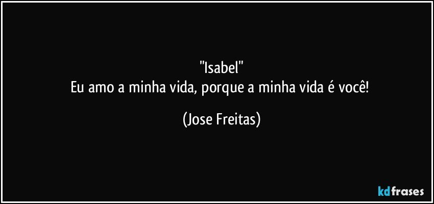 "Isabel"
Eu amo a minha vida, porque a minha vida é você! (Jose Freitas)