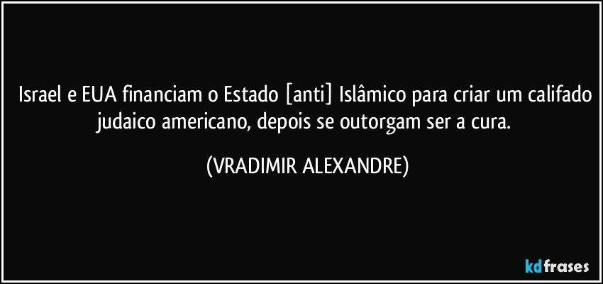 Israel e EUA financiam o Estado [anti] Islâmico para criar um califado judaico americano, depois se outorgam ser a cura. (VRADIMIR ALEXANDRE)