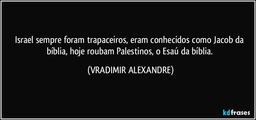 Israel sempre foram trapaceiros, eram conhecidos como Jacob da bíblia, hoje roubam Palestinos, o Esaú da bíblia. (VRADIMIR ALEXANDRE)